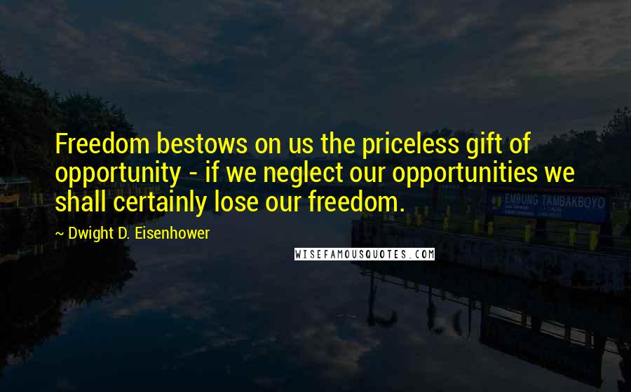 Dwight D. Eisenhower Quotes: Freedom bestows on us the priceless gift of opportunity - if we neglect our opportunities we shall certainly lose our freedom.