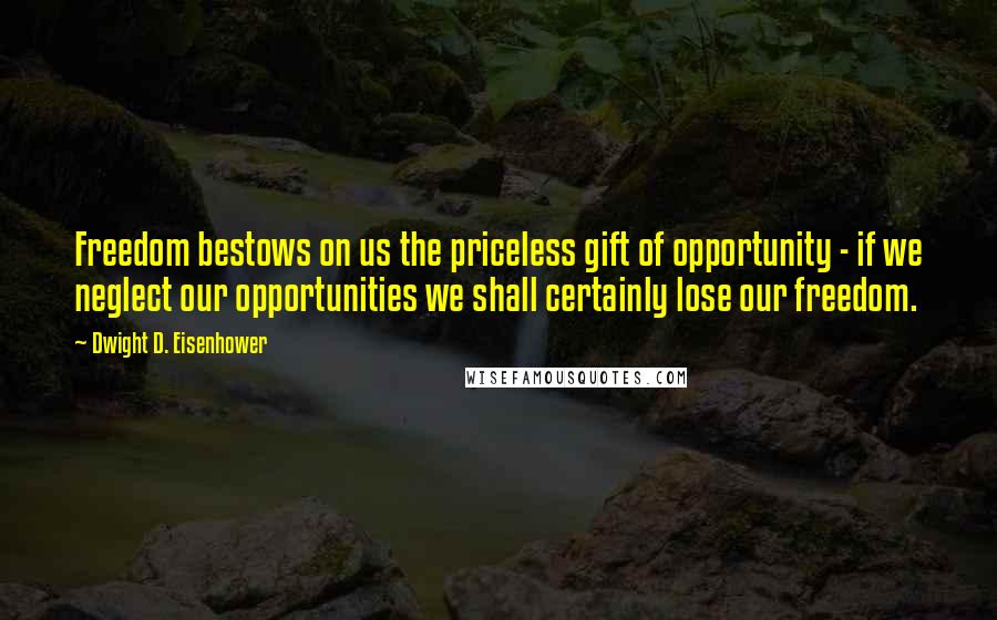 Dwight D. Eisenhower Quotes: Freedom bestows on us the priceless gift of opportunity - if we neglect our opportunities we shall certainly lose our freedom.