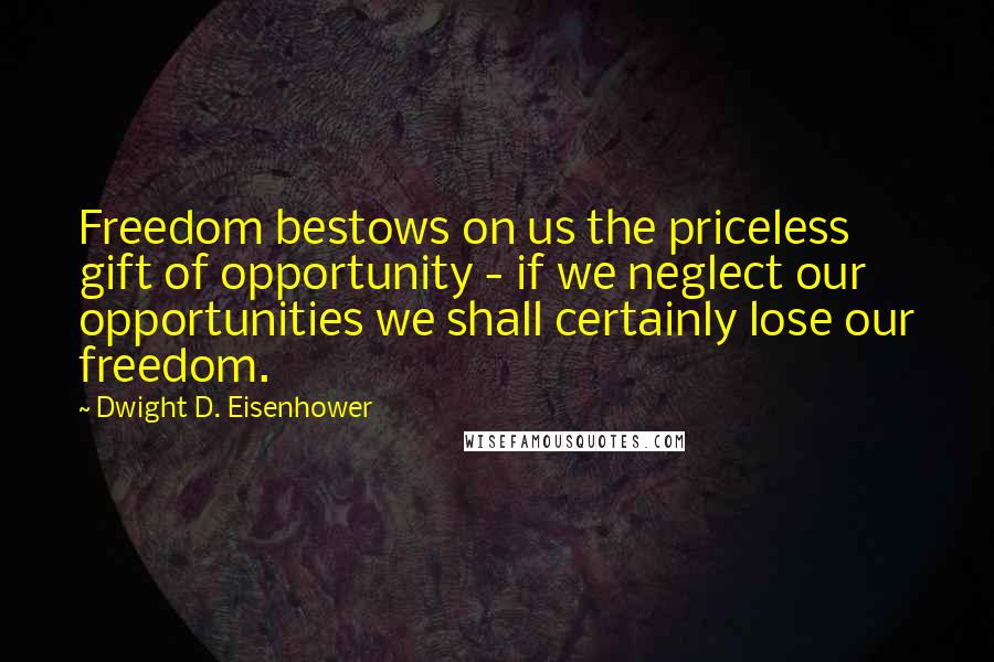 Dwight D. Eisenhower Quotes: Freedom bestows on us the priceless gift of opportunity - if we neglect our opportunities we shall certainly lose our freedom.