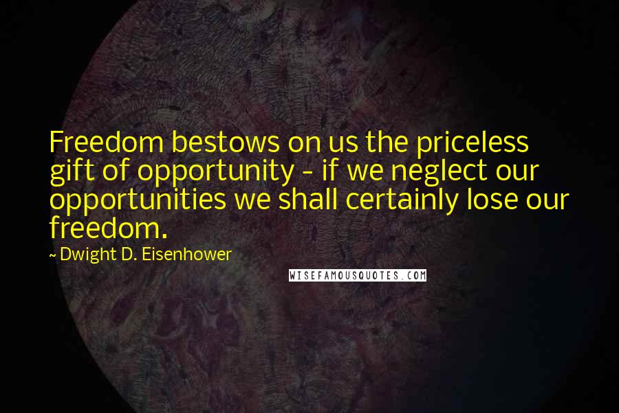 Dwight D. Eisenhower Quotes: Freedom bestows on us the priceless gift of opportunity - if we neglect our opportunities we shall certainly lose our freedom.