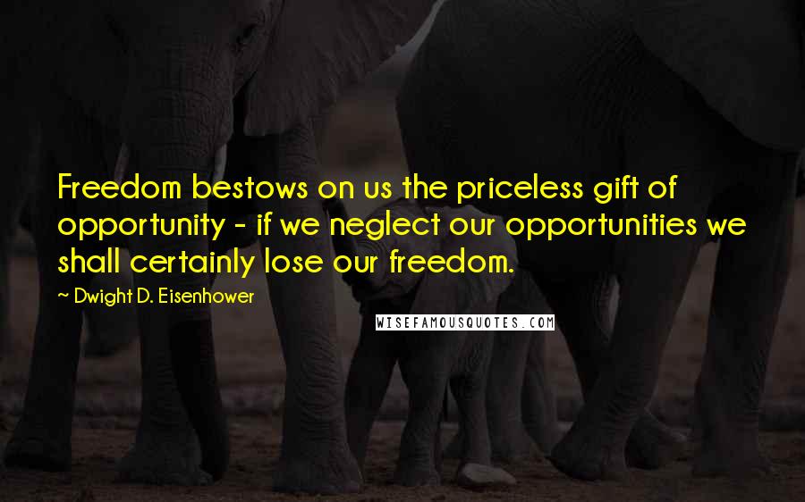 Dwight D. Eisenhower Quotes: Freedom bestows on us the priceless gift of opportunity - if we neglect our opportunities we shall certainly lose our freedom.