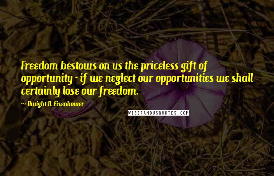 Dwight D. Eisenhower Quotes: Freedom bestows on us the priceless gift of opportunity - if we neglect our opportunities we shall certainly lose our freedom.