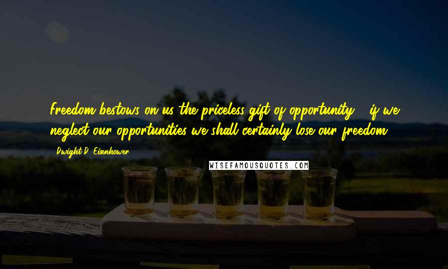 Dwight D. Eisenhower Quotes: Freedom bestows on us the priceless gift of opportunity - if we neglect our opportunities we shall certainly lose our freedom.