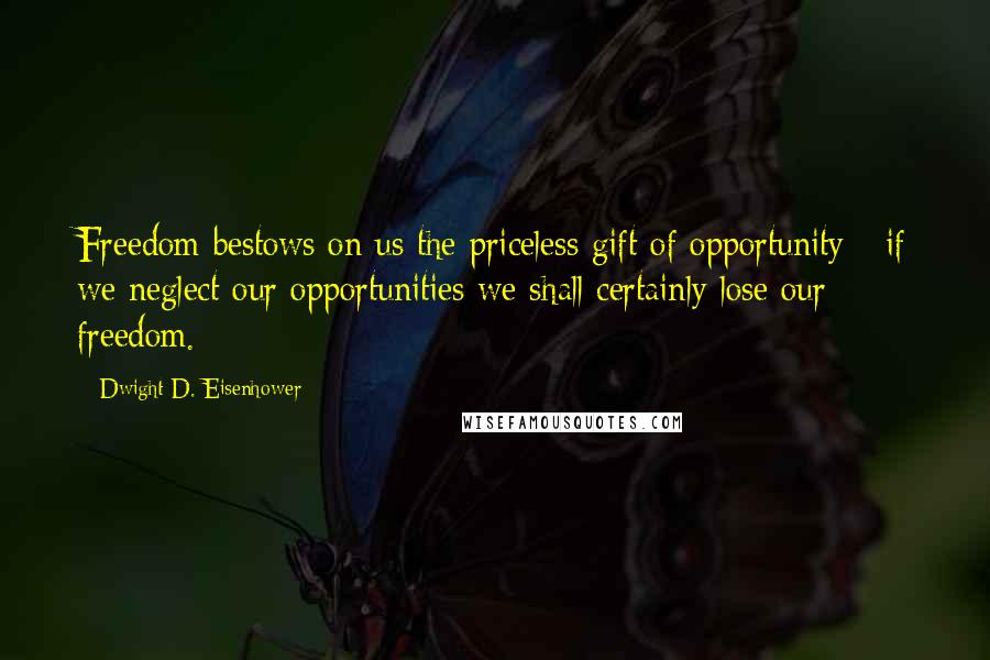 Dwight D. Eisenhower Quotes: Freedom bestows on us the priceless gift of opportunity - if we neglect our opportunities we shall certainly lose our freedom.