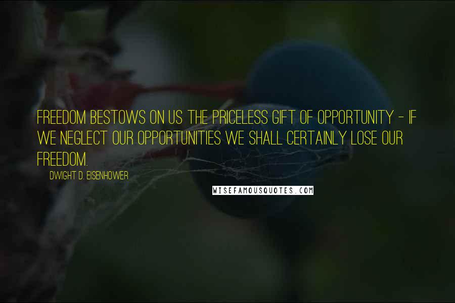 Dwight D. Eisenhower Quotes: Freedom bestows on us the priceless gift of opportunity - if we neglect our opportunities we shall certainly lose our freedom.