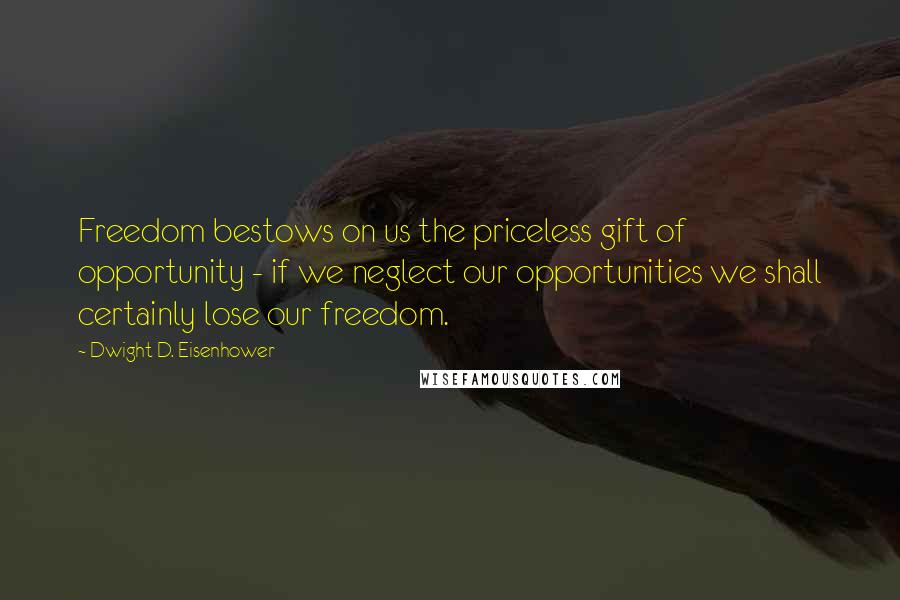 Dwight D. Eisenhower Quotes: Freedom bestows on us the priceless gift of opportunity - if we neglect our opportunities we shall certainly lose our freedom.