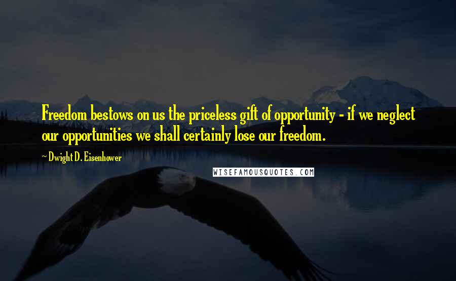 Dwight D. Eisenhower Quotes: Freedom bestows on us the priceless gift of opportunity - if we neglect our opportunities we shall certainly lose our freedom.