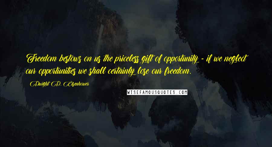 Dwight D. Eisenhower Quotes: Freedom bestows on us the priceless gift of opportunity - if we neglect our opportunities we shall certainly lose our freedom.