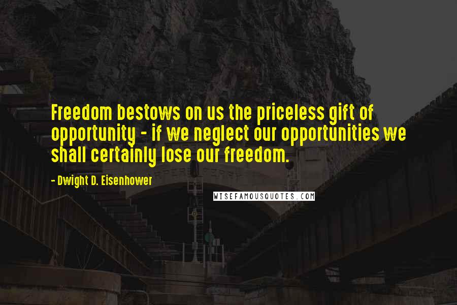 Dwight D. Eisenhower Quotes: Freedom bestows on us the priceless gift of opportunity - if we neglect our opportunities we shall certainly lose our freedom.