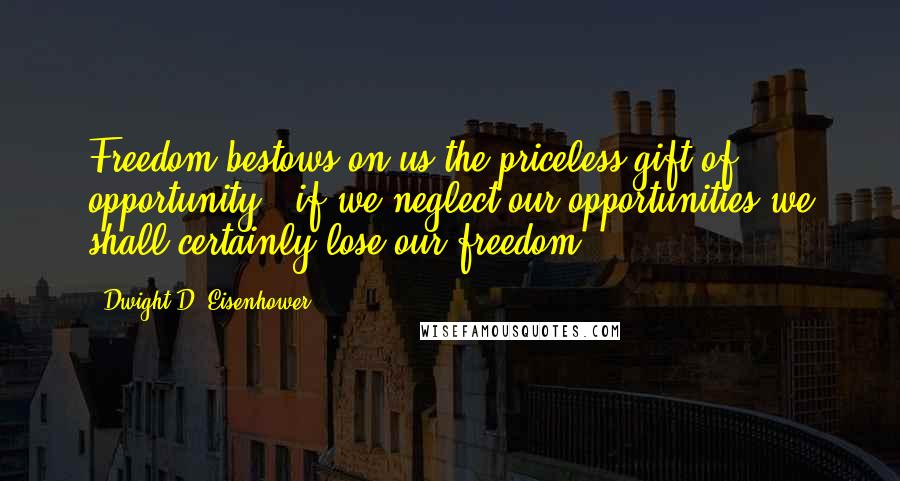 Dwight D. Eisenhower Quotes: Freedom bestows on us the priceless gift of opportunity - if we neglect our opportunities we shall certainly lose our freedom.