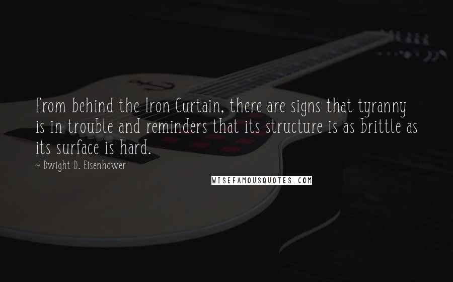 Dwight D. Eisenhower Quotes: From behind the Iron Curtain, there are signs that tyranny is in trouble and reminders that its structure is as brittle as its surface is hard.