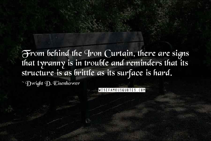 Dwight D. Eisenhower Quotes: From behind the Iron Curtain, there are signs that tyranny is in trouble and reminders that its structure is as brittle as its surface is hard.