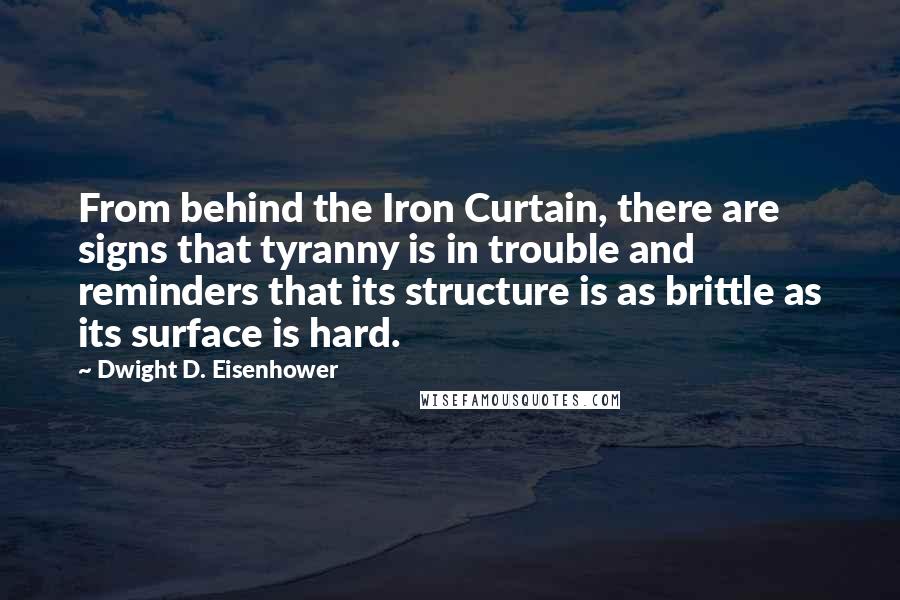 Dwight D. Eisenhower Quotes: From behind the Iron Curtain, there are signs that tyranny is in trouble and reminders that its structure is as brittle as its surface is hard.