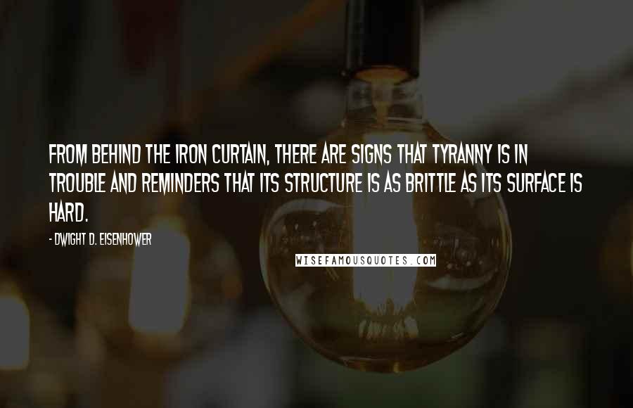 Dwight D. Eisenhower Quotes: From behind the Iron Curtain, there are signs that tyranny is in trouble and reminders that its structure is as brittle as its surface is hard.