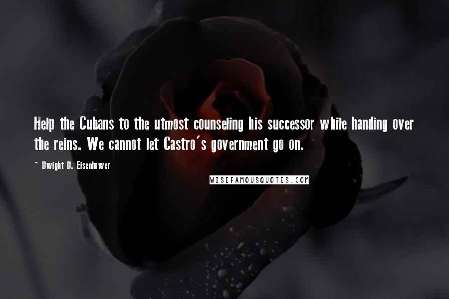 Dwight D. Eisenhower Quotes: Help the Cubans to the utmost counseling his successor while handing over the reins. We cannot let Castro's government go on.