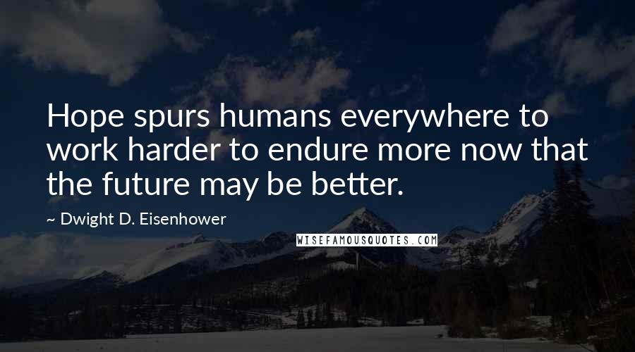 Dwight D. Eisenhower Quotes: Hope spurs humans everywhere to work harder to endure more now that the future may be better.