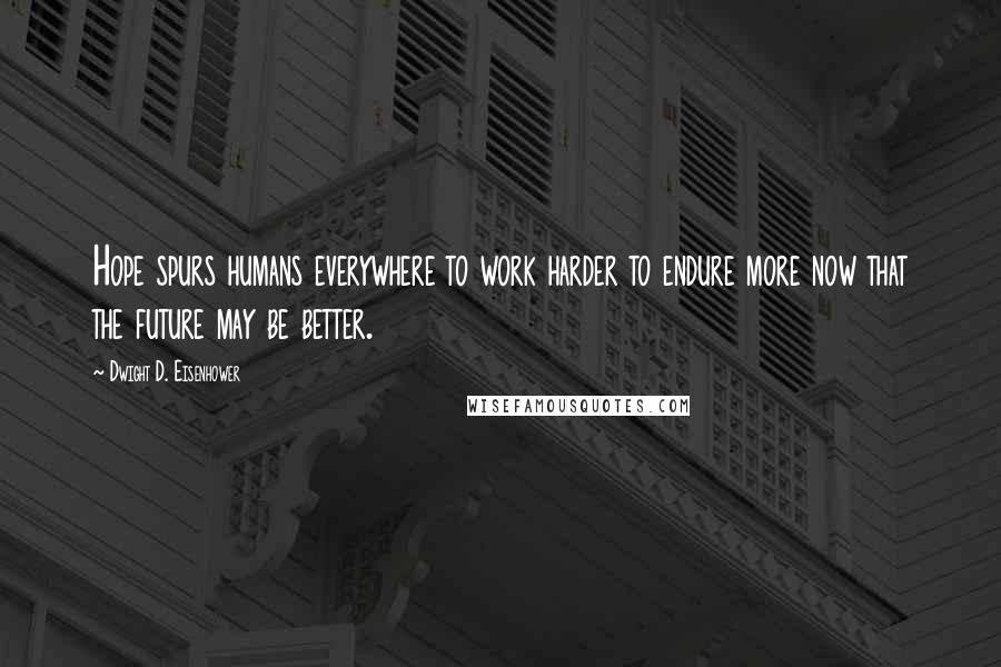 Dwight D. Eisenhower Quotes: Hope spurs humans everywhere to work harder to endure more now that the future may be better.