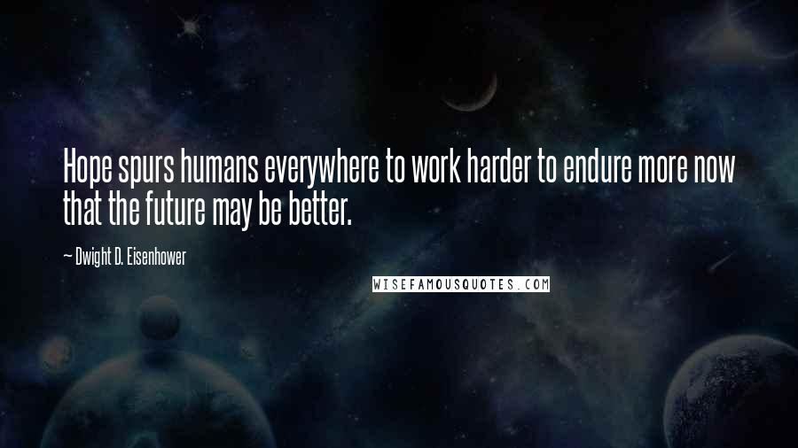 Dwight D. Eisenhower Quotes: Hope spurs humans everywhere to work harder to endure more now that the future may be better.