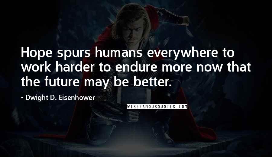 Dwight D. Eisenhower Quotes: Hope spurs humans everywhere to work harder to endure more now that the future may be better.