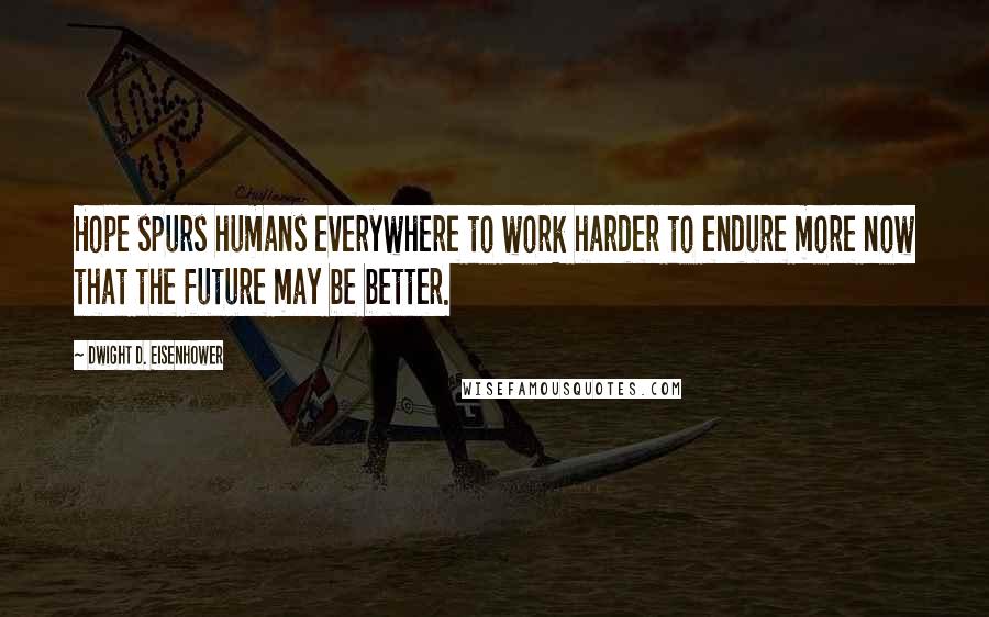 Dwight D. Eisenhower Quotes: Hope spurs humans everywhere to work harder to endure more now that the future may be better.