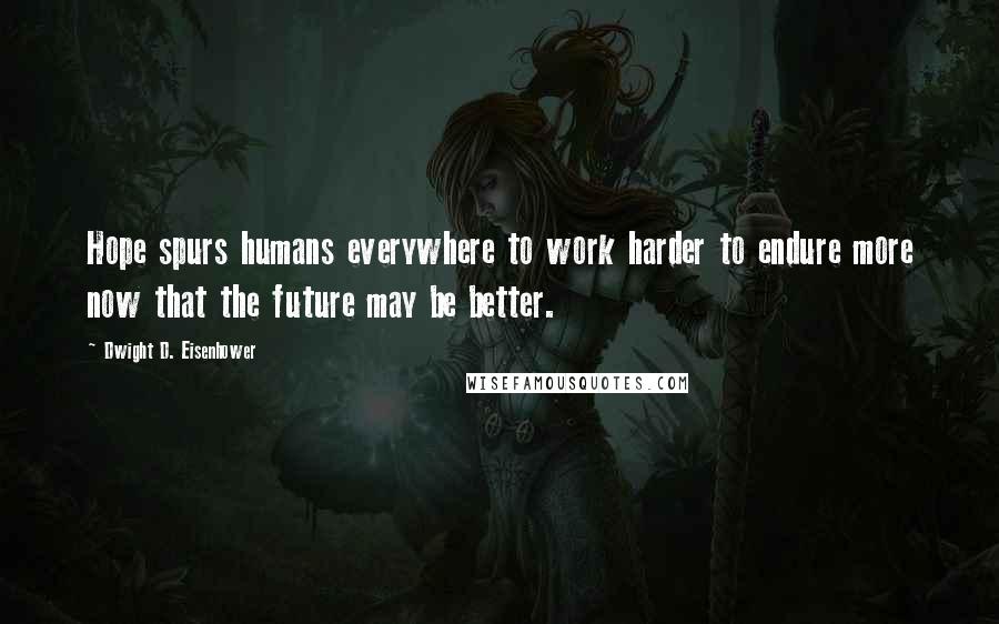 Dwight D. Eisenhower Quotes: Hope spurs humans everywhere to work harder to endure more now that the future may be better.