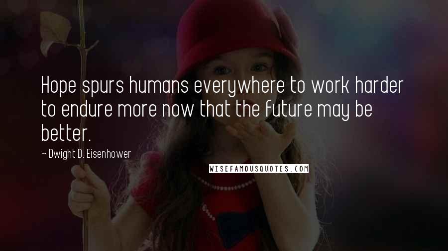 Dwight D. Eisenhower Quotes: Hope spurs humans everywhere to work harder to endure more now that the future may be better.