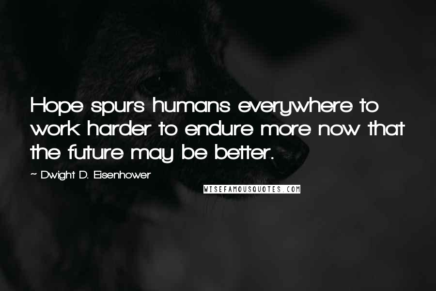 Dwight D. Eisenhower Quotes: Hope spurs humans everywhere to work harder to endure more now that the future may be better.