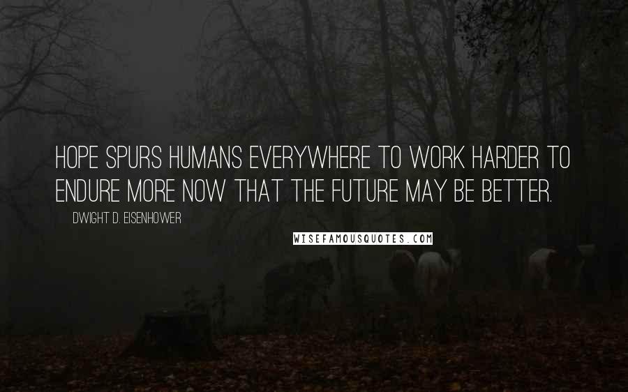 Dwight D. Eisenhower Quotes: Hope spurs humans everywhere to work harder to endure more now that the future may be better.