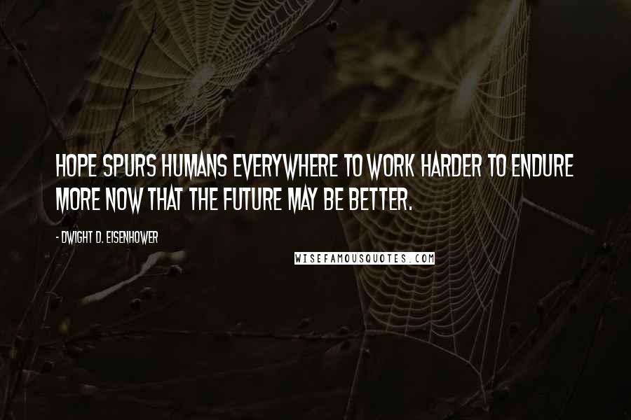 Dwight D. Eisenhower Quotes: Hope spurs humans everywhere to work harder to endure more now that the future may be better.