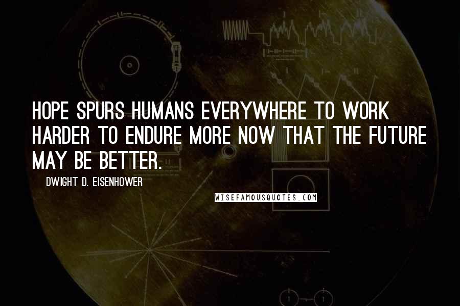 Dwight D. Eisenhower Quotes: Hope spurs humans everywhere to work harder to endure more now that the future may be better.