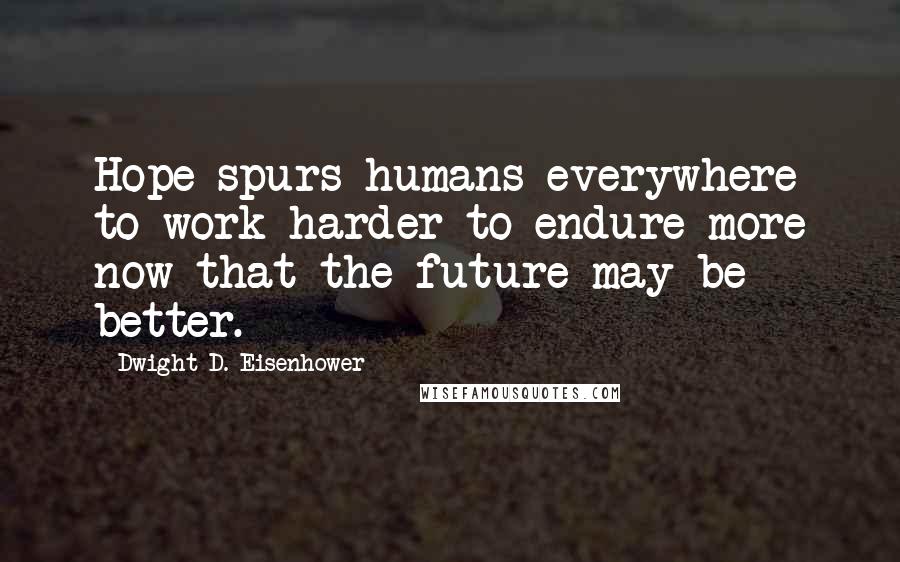 Dwight D. Eisenhower Quotes: Hope spurs humans everywhere to work harder to endure more now that the future may be better.