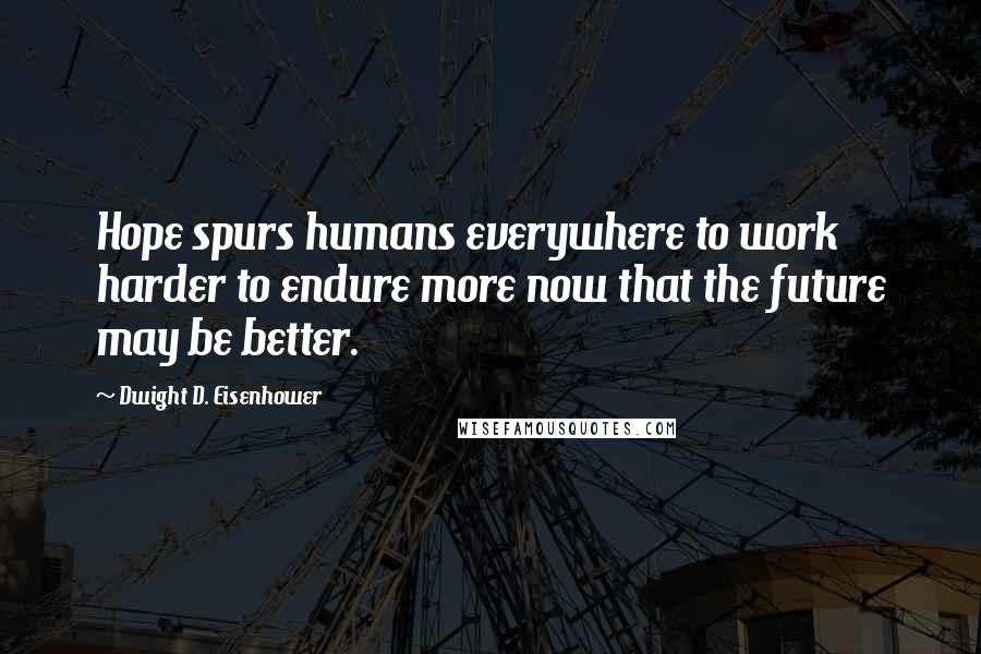 Dwight D. Eisenhower Quotes: Hope spurs humans everywhere to work harder to endure more now that the future may be better.