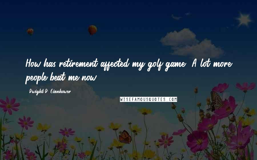 Dwight D. Eisenhower Quotes: How has retirement affected my golf game? A lot more people beat me now.