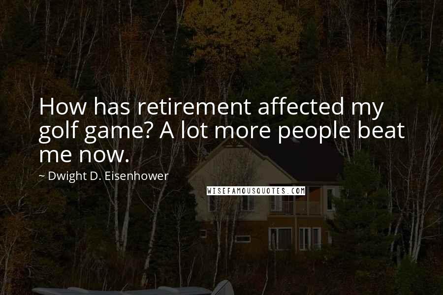 Dwight D. Eisenhower Quotes: How has retirement affected my golf game? A lot more people beat me now.