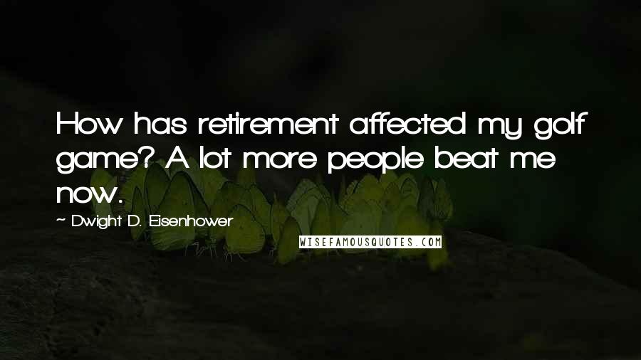 Dwight D. Eisenhower Quotes: How has retirement affected my golf game? A lot more people beat me now.