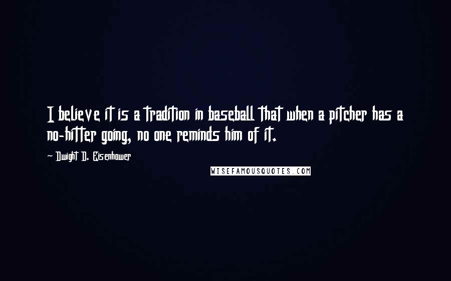 Dwight D. Eisenhower Quotes: I believe it is a tradition in baseball that when a pitcher has a no-hitter going, no one reminds him of it.