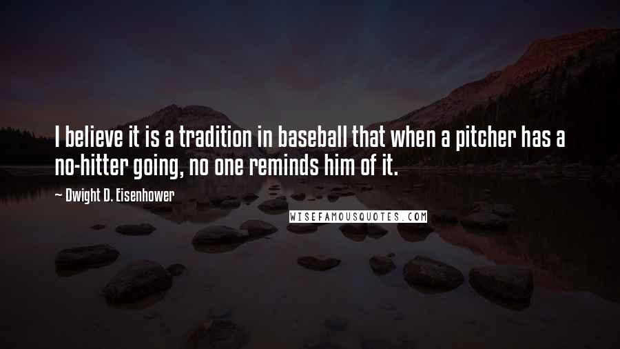 Dwight D. Eisenhower Quotes: I believe it is a tradition in baseball that when a pitcher has a no-hitter going, no one reminds him of it.