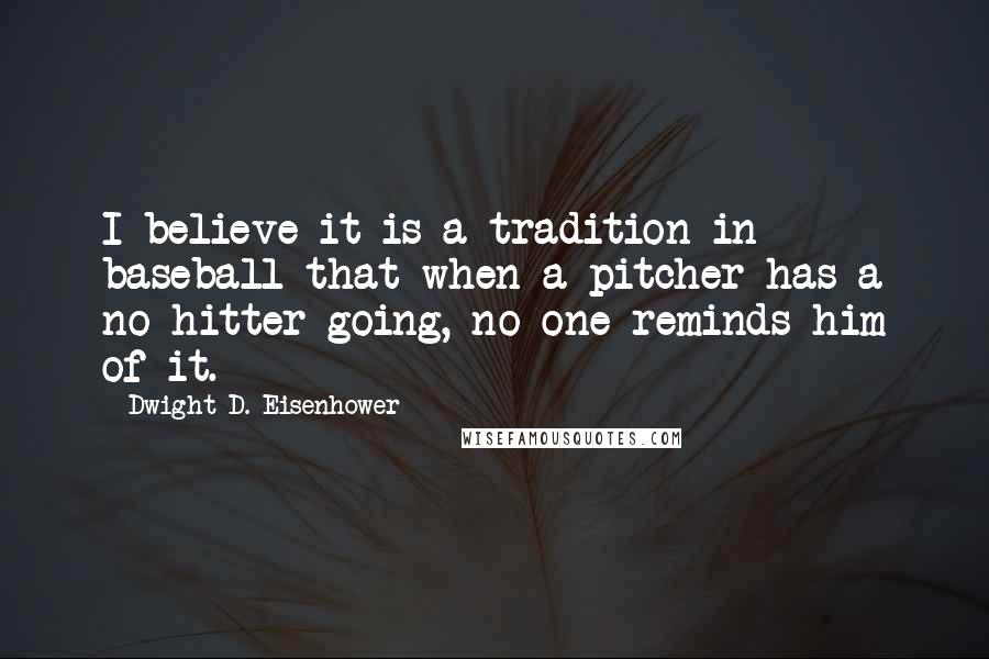 Dwight D. Eisenhower Quotes: I believe it is a tradition in baseball that when a pitcher has a no-hitter going, no one reminds him of it.