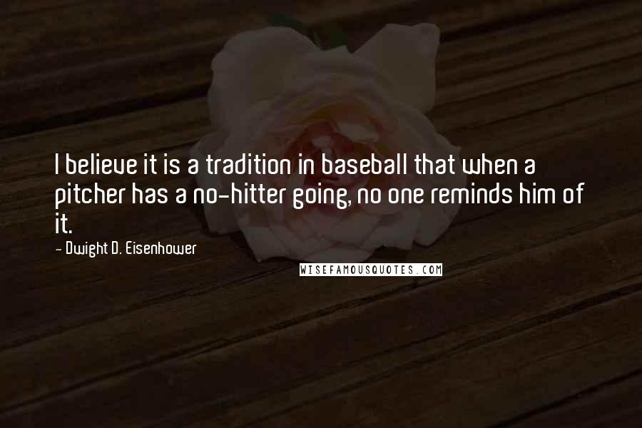 Dwight D. Eisenhower Quotes: I believe it is a tradition in baseball that when a pitcher has a no-hitter going, no one reminds him of it.