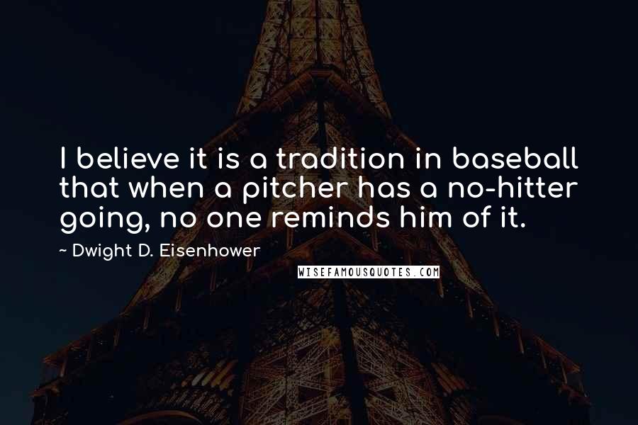Dwight D. Eisenhower Quotes: I believe it is a tradition in baseball that when a pitcher has a no-hitter going, no one reminds him of it.