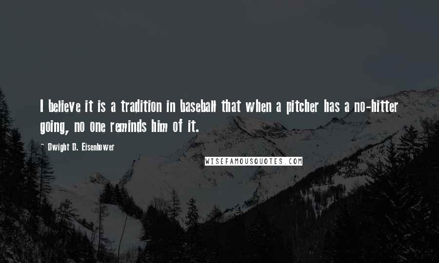 Dwight D. Eisenhower Quotes: I believe it is a tradition in baseball that when a pitcher has a no-hitter going, no one reminds him of it.