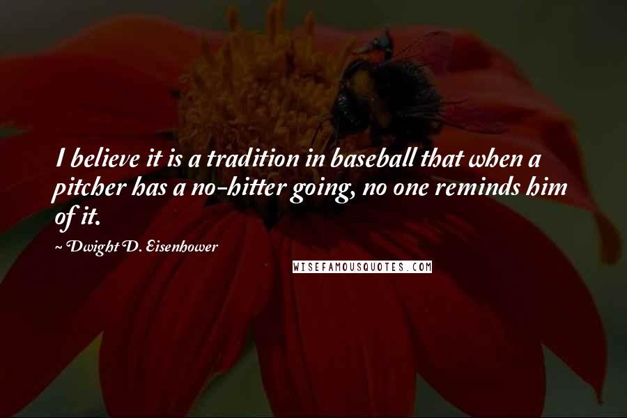 Dwight D. Eisenhower Quotes: I believe it is a tradition in baseball that when a pitcher has a no-hitter going, no one reminds him of it.