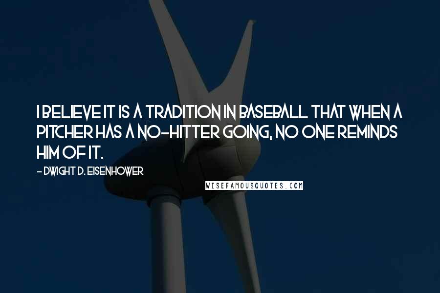 Dwight D. Eisenhower Quotes: I believe it is a tradition in baseball that when a pitcher has a no-hitter going, no one reminds him of it.