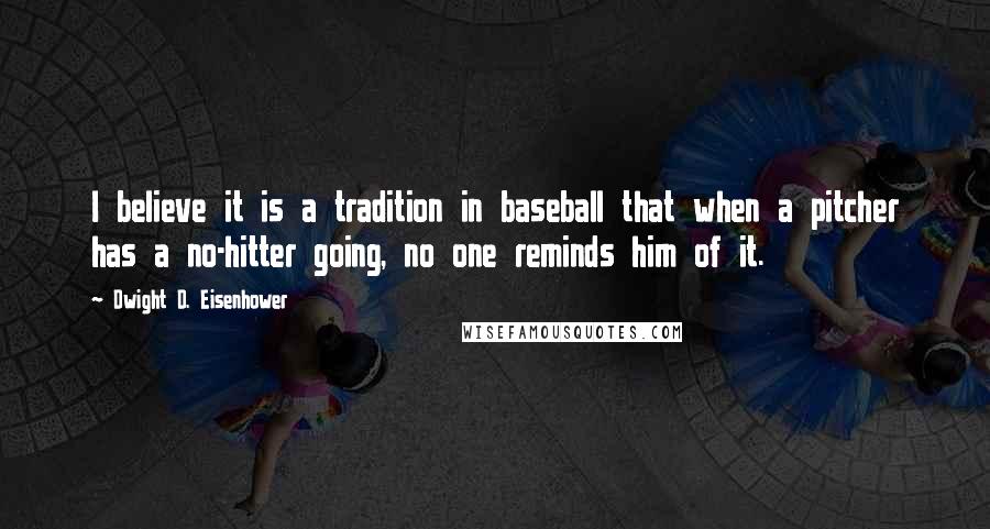 Dwight D. Eisenhower Quotes: I believe it is a tradition in baseball that when a pitcher has a no-hitter going, no one reminds him of it.