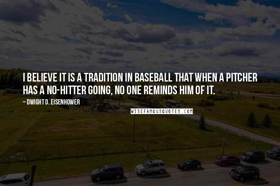 Dwight D. Eisenhower Quotes: I believe it is a tradition in baseball that when a pitcher has a no-hitter going, no one reminds him of it.