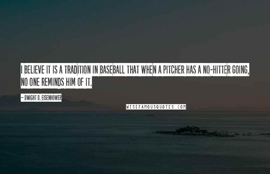 Dwight D. Eisenhower Quotes: I believe it is a tradition in baseball that when a pitcher has a no-hitter going, no one reminds him of it.