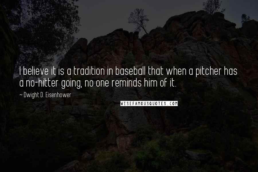 Dwight D. Eisenhower Quotes: I believe it is a tradition in baseball that when a pitcher has a no-hitter going, no one reminds him of it.