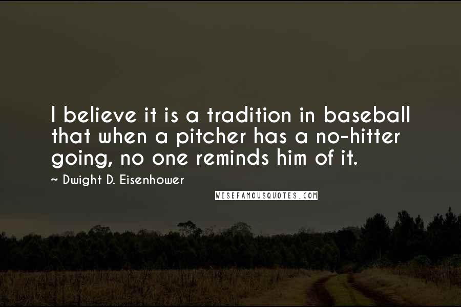 Dwight D. Eisenhower Quotes: I believe it is a tradition in baseball that when a pitcher has a no-hitter going, no one reminds him of it.