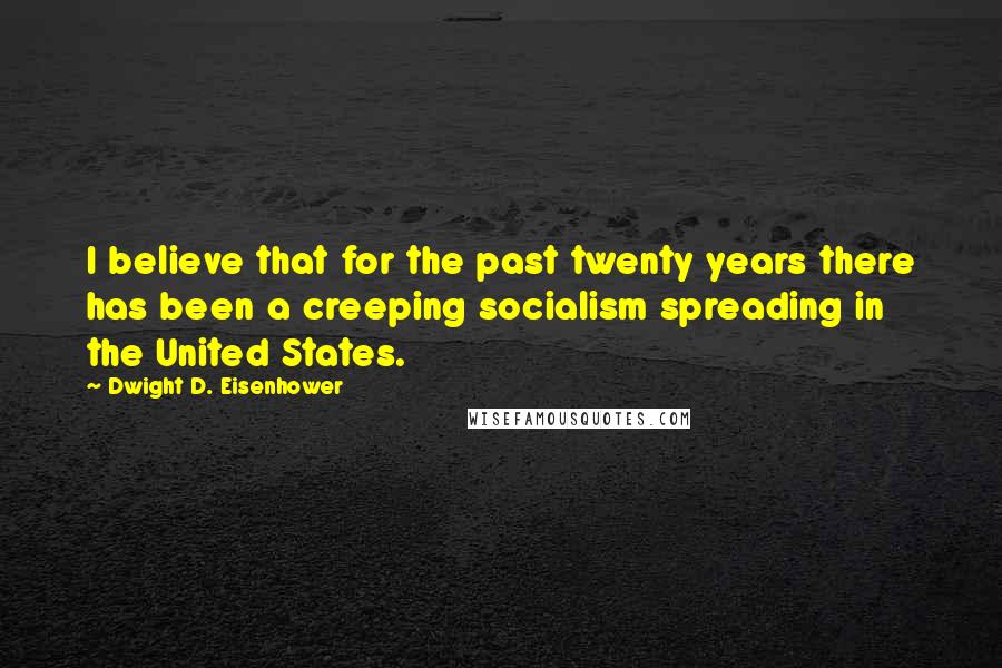 Dwight D. Eisenhower Quotes: I believe that for the past twenty years there has been a creeping socialism spreading in the United States.