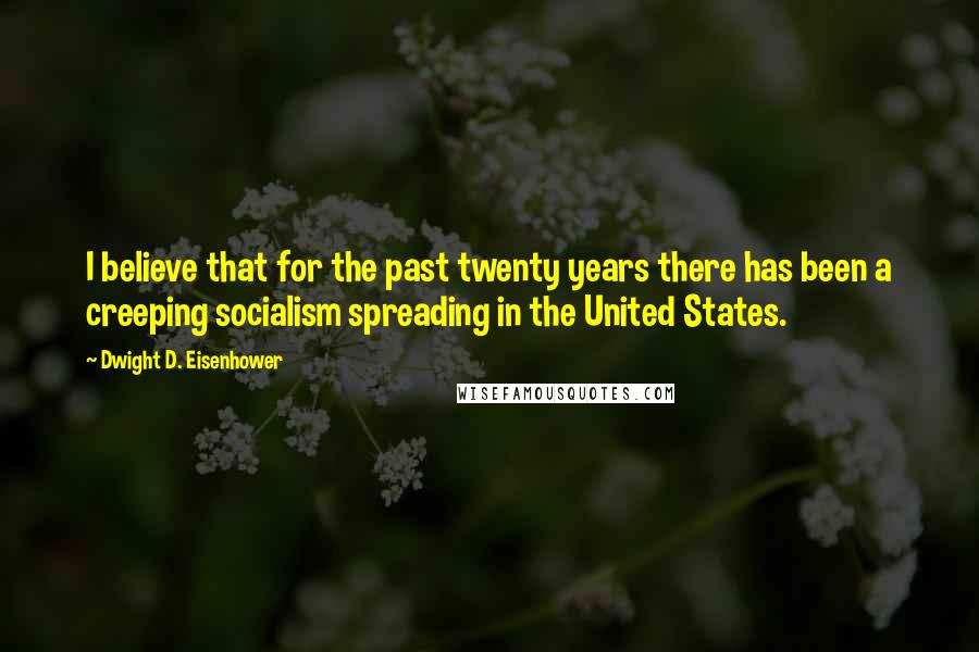 Dwight D. Eisenhower Quotes: I believe that for the past twenty years there has been a creeping socialism spreading in the United States.